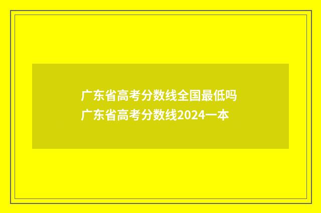 广东省高考分数线全国最低吗 广东省高考分数线2024一本