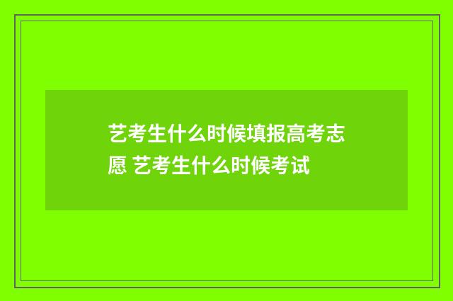 艺考生什么时候填报高考志愿 艺考生什么时候考试