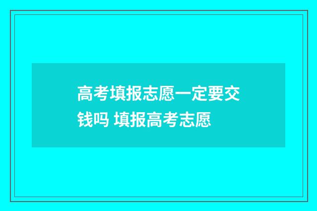 高考填报志愿一定要交钱吗 填报高考志愿