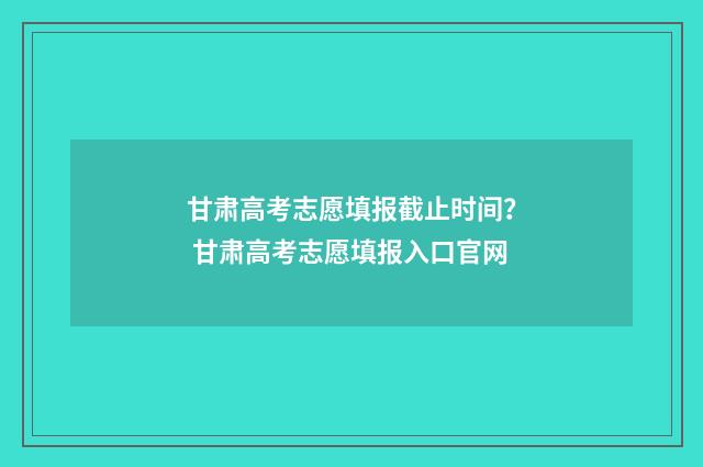 甘肃高考志愿填报截止时间？ 甘肃高考志愿填报入口官网