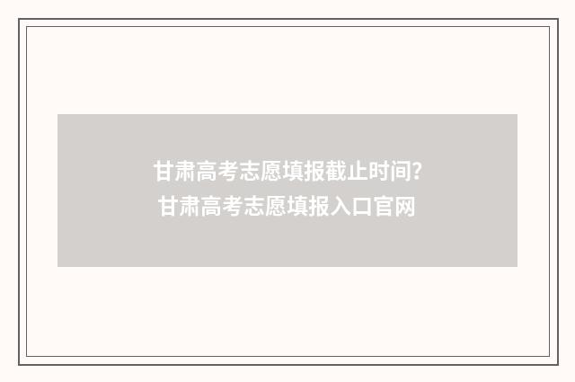 甘肃高考志愿填报截止时间？ 甘肃高考志愿填报入口官网