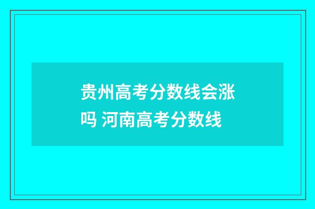 贵州高考分数线会涨吗 河南高考分数线