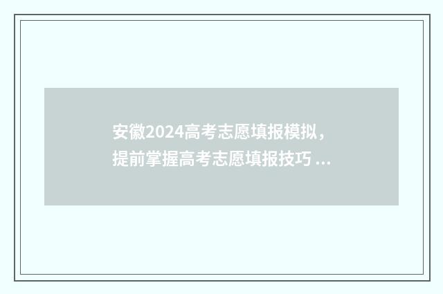 安徽2024高考志愿填报模拟，提前掌握高考志愿填报技巧 安徽2024高考志愿填报时间
