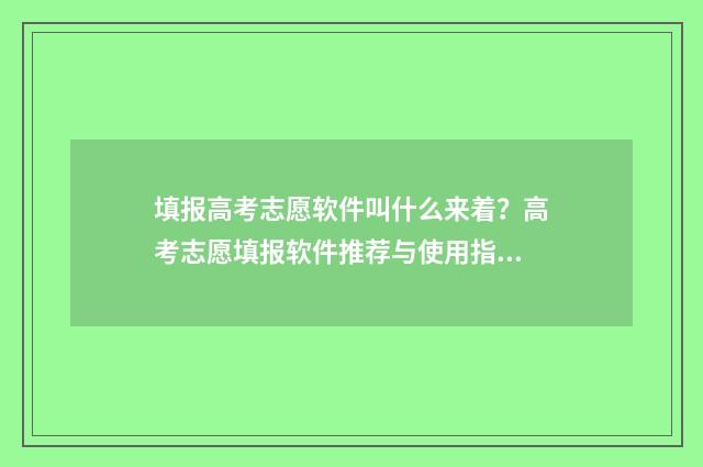 填报高考志愿软件叫什么来着？高考志愿填报软件推荐与使用指南 填报高考志愿软件有哪些