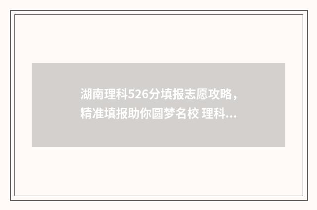 湖南理科526分填报志愿攻略，精准填报助你圆梦名校 理科561分湖南省