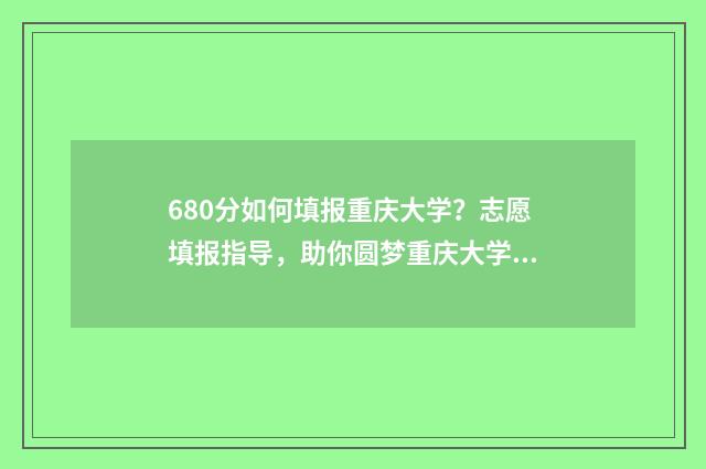 680分如何填报重庆大学?志愿填报指导,助你圆梦重庆大学 680总分能考多少才能上高中