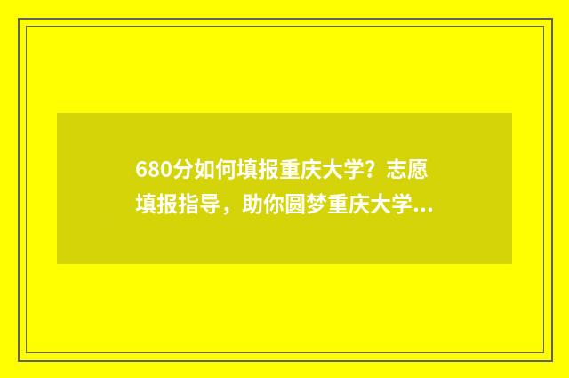 680分如何填报重庆大学？志愿填报指导，助你圆梦重庆大学 680总分能考多少才能上高中