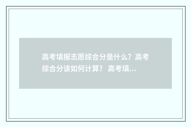 高考填报志愿综合分是什么？高考综合分该如何计算？ 高考填报志愿综合参考系统官网2019