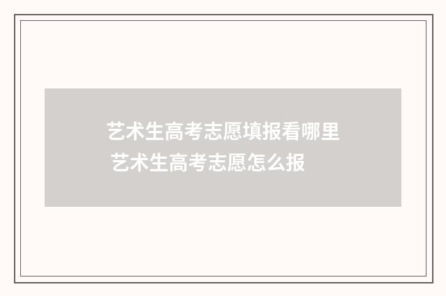 艺术生高考志愿填报看哪里 艺术生高考志愿怎么报