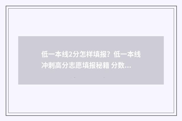低一本线2分怎样填报？低一本线冲刺高分志愿填报秘籍 分数低二本线10分