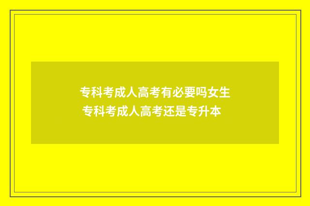 专科考成人高考有必要吗女生 专科考成人高考还是专升本