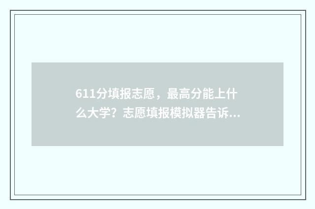 611分填报志愿，最高分能上什么大学？志愿填报模拟器告诉你 619分报考学校