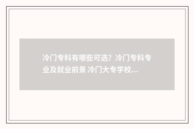 冷门专科有哪些可选？冷门专科专业及就业前景 冷门大专学校排名前十名