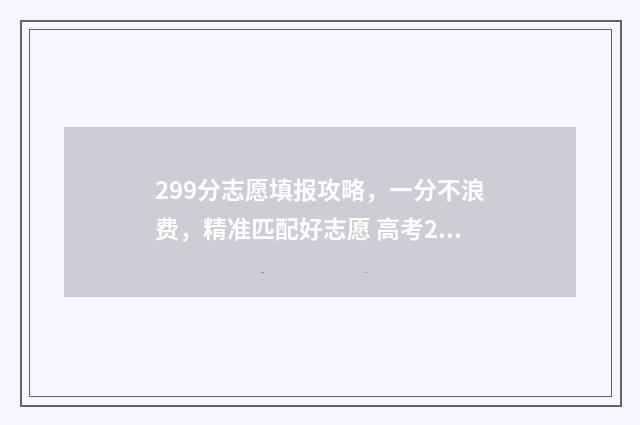 299分志愿填报攻略，一分不浪费，精准匹配好志愿 高考299分能报什么学校