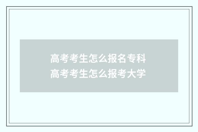 高考考生怎么报名专科 高考考生怎么报考大学