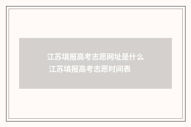 江苏填报高考志愿网址是什么 江苏填报高考志愿时间表