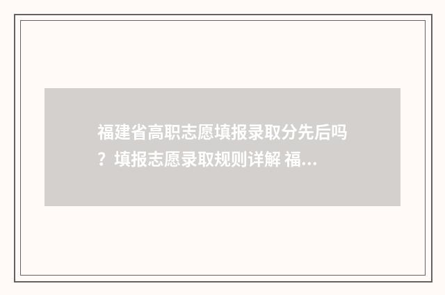 福建省高职志愿填报录取分先后吗？填报志愿录取规则详解 福建省高职志愿填报指南