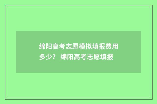 绵阳高考志愿模拟填报费用多少？ 绵阳高考志愿填报