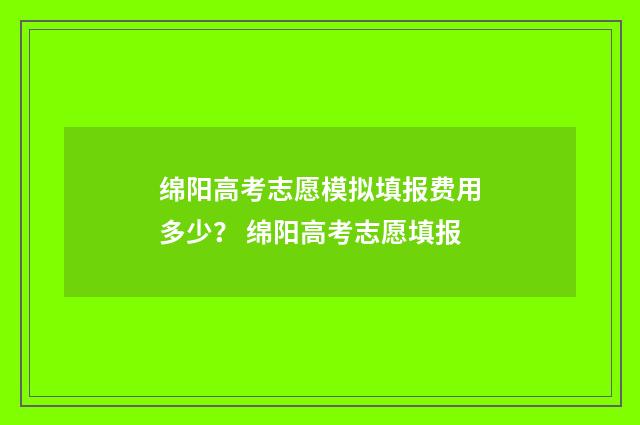 绵阳高考志愿模拟填报费用多少？ 绵阳高考志愿填报