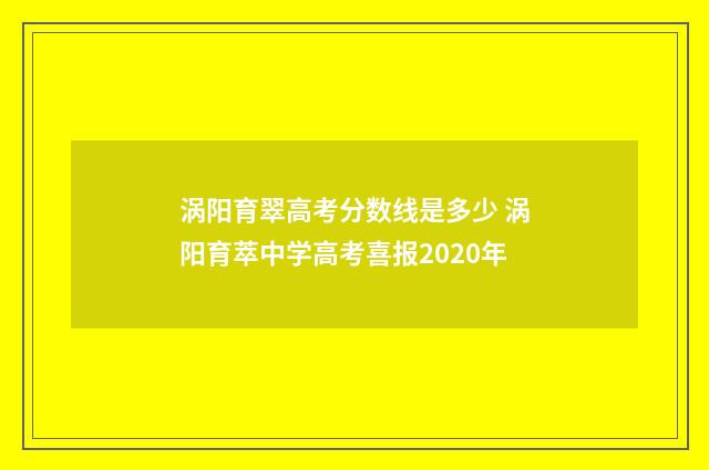 涡阳育翠高考分数线是多少 涡阳育萃中学高考喜报2020年