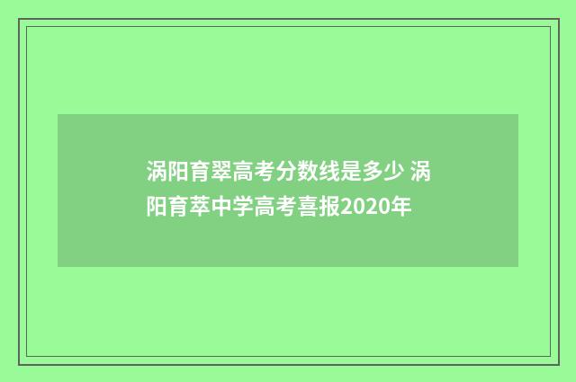 涡阳育翠高考分数线是多少 涡阳育萃中学高考喜报2020年