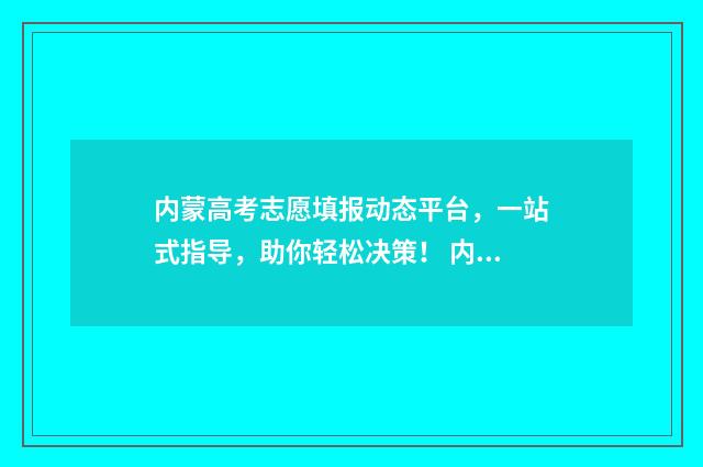 内蒙高考志愿填报动态平台，一站式指导，助你轻松决策！ 内蒙高考志愿填报惊心动魄