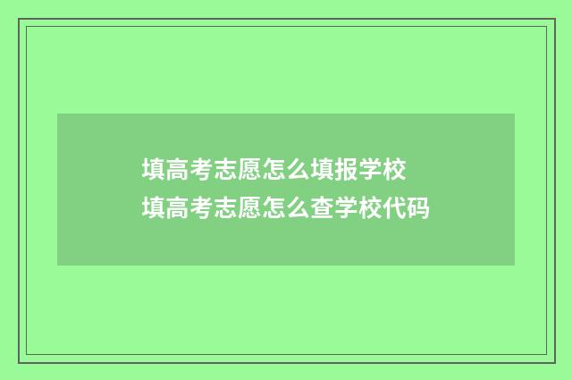 填高考志愿怎么填报学校 填高考志愿怎么查学校代码