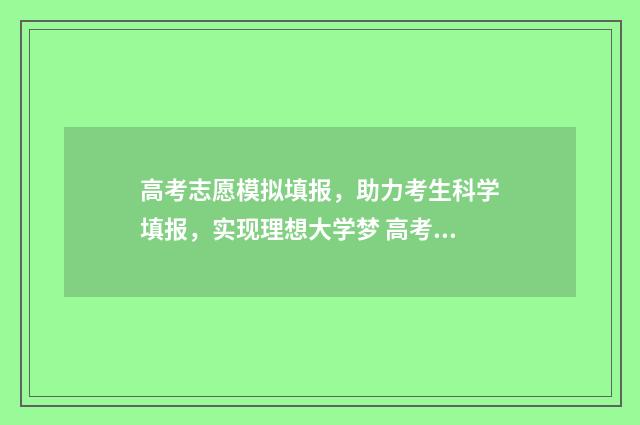 高考志愿模拟填报，助力考生科学填报，实现理想大学梦 高考志愿模拟填报服务平台
