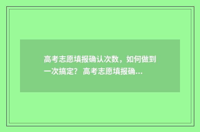高考志愿填报确认次数，如何做到一次搞定？ 高考志愿填报确定后如何修改