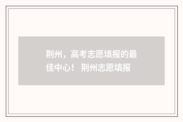 荆州，高考志愿填报的最佳中心！ 荆州志愿填报