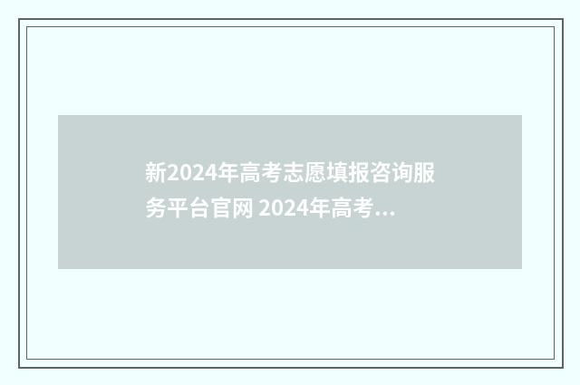 新2024年高考志愿填报咨询服务平台官网 2024年高考志愿填报有新政策