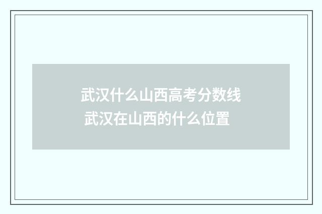 武汉什么山西高考分数线 武汉在山西的什么位置