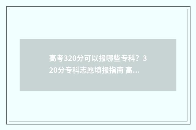 高考320分可以报哪些专科？320分专科志愿填报指南 高考320分可以报军校吗