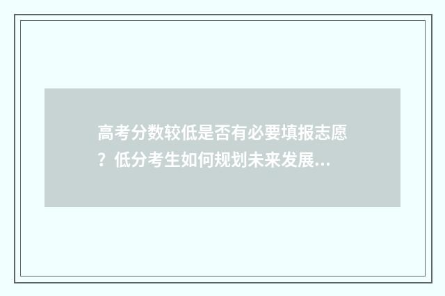 高考分数较低是否有必要填报志愿？低分考生如何规划未来发展？ 高考分数较低是什么原因