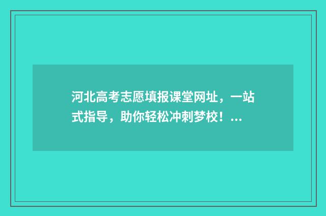 河北高考志愿填报课堂网址，一站式指导，助你轻松冲刺梦校！ 河北高考志愿填报表范本