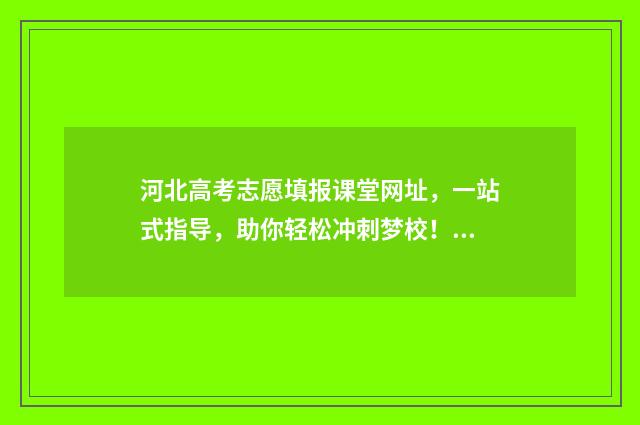 河北高考志愿填报课堂网址，一站式指导，助你轻松冲刺梦校！ 河北高考志愿填报表范本