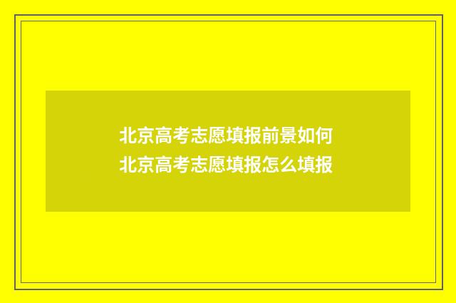 北京高考志愿填报前景如何 北京高考志愿填报怎么填报