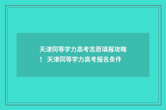 天津同等学力高考志愿填报攻略！ 天津同等学力高考报名条件