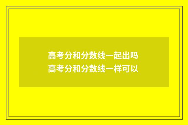 高考分和分数线一起出吗 高考分和分数线一样可以