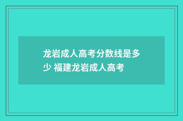 龙岩成人高考分数线是多少 福建龙岩成人高考