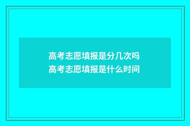高考志愿填报是分几次吗 高考志愿填报是什么时间