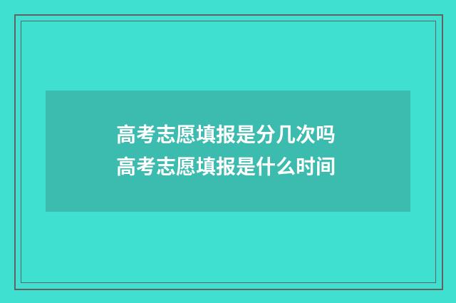 高考志愿填报是分几次吗 高考志愿填报是什么时间