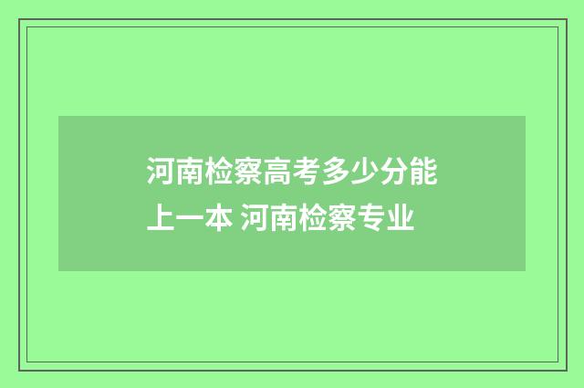 河南检察高考多少分能上一本 河南检察专业