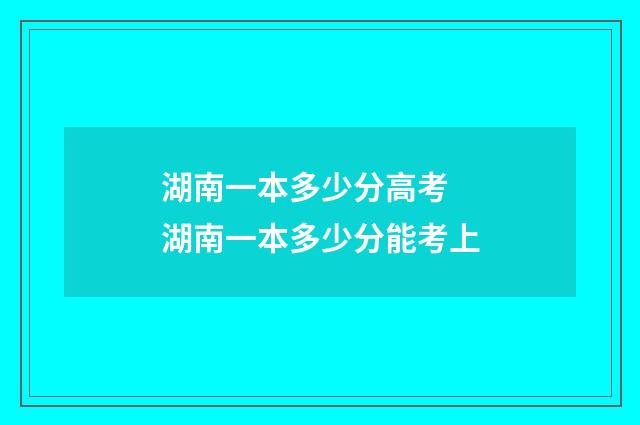 湖南一本多少分高考 湖南一本多少分能考上