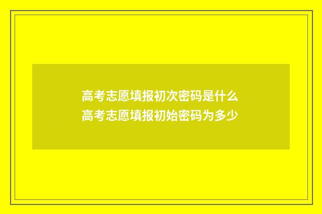 高考志愿填报初次密码是什么 高考志愿填报初始密码为多少