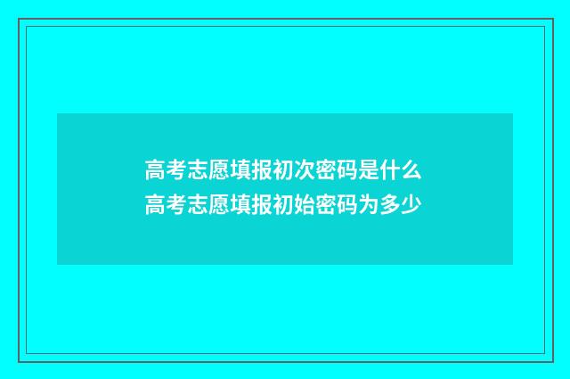 高考志愿填报初次密码是什么 高考志愿填报初始密码为多少