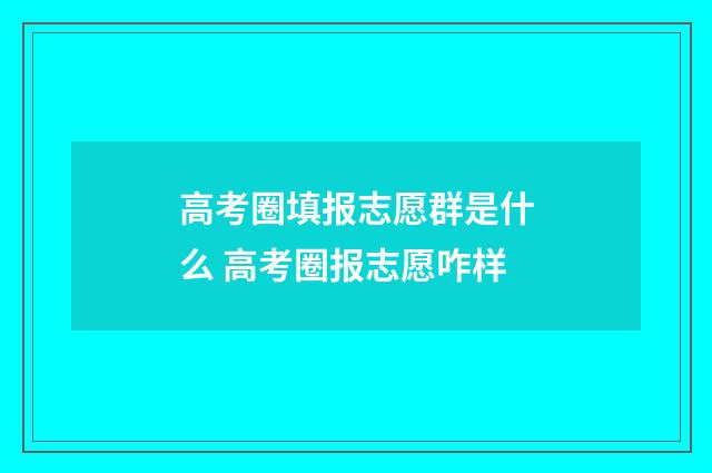 高考圈填报志愿群是什么 高考圈报志愿咋样