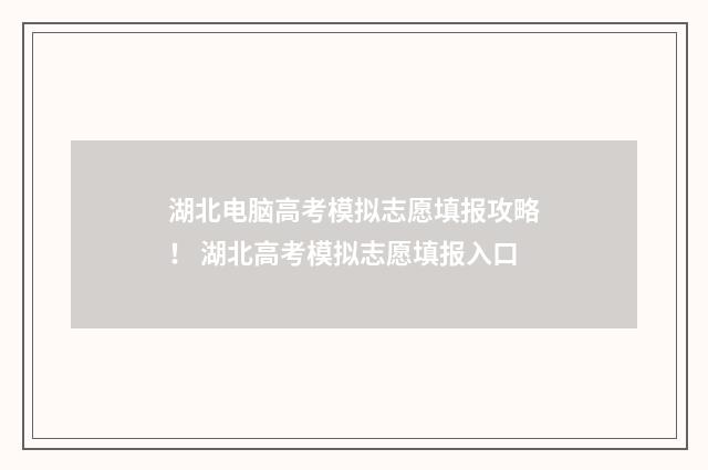 湖北电脑高考模拟志愿填报攻略！ 湖北高考模拟志愿填报入口