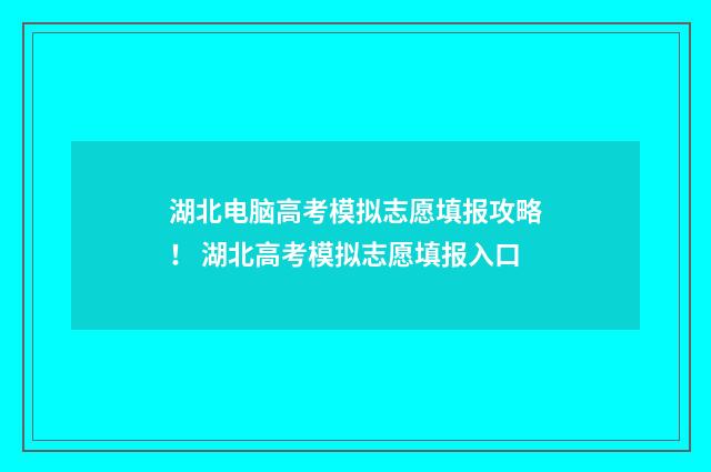 湖北电脑高考模拟志愿填报攻略！ 湖北高考模拟志愿填报入口