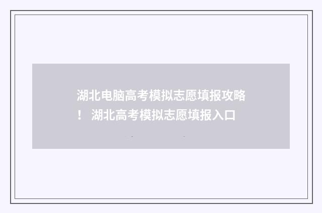 湖北电脑高考模拟志愿填报攻略！ 湖北高考模拟志愿填报入口